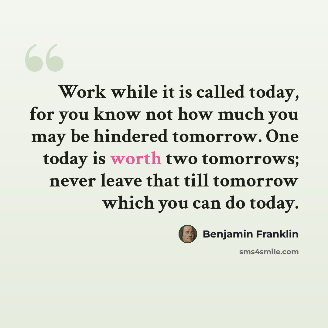 “Work while it is called today, for you know not how much you may be hindered tomorrow. One today is worth two tomorrows; never leave that till tomorrow which you can do today.” quote by Benjamin Franklin