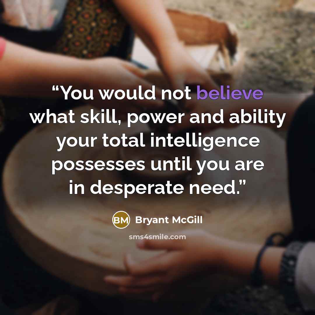 “You would not believe what skill, power and ability your total intelligence possesses until you are in desperate need.” quote by Bryant McGill