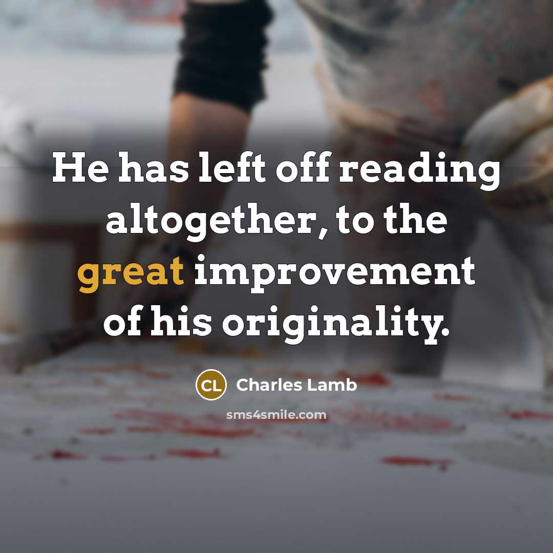 “He has left off reading altogether, to the great improvement of his originality.” quote by Charles Lamb