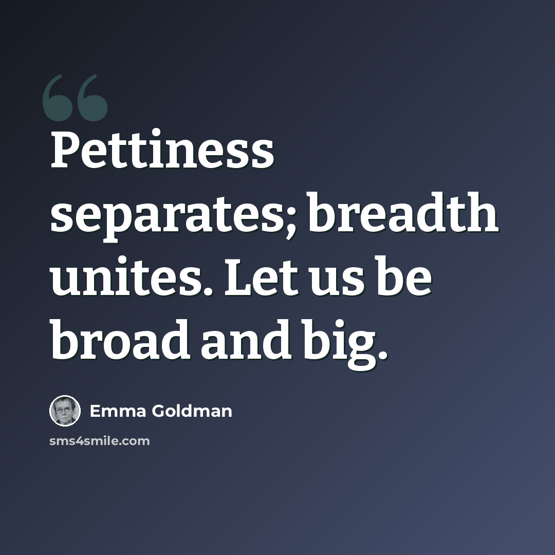 “Pettiness separates; breadth unites. Let us be broad and big.” quote by Emma Goldman