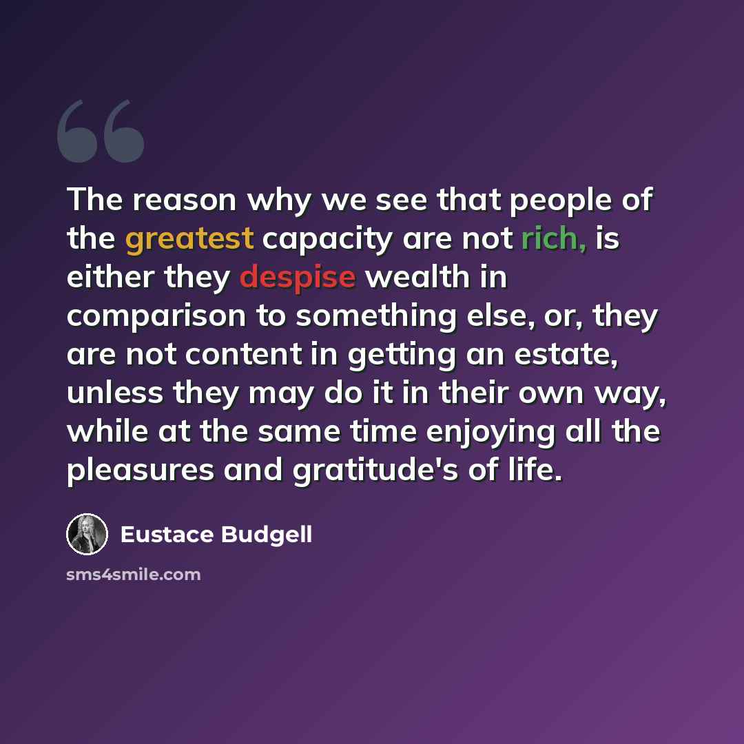 “The reason why we see that people of the greatest capacity are not rich, is either they despise wealth in comparison to something else, or, they are not content in getting an estate, unless they may do it in their own way, while at the same time enjoying all the pleasures and gratitude's of life.” quote by Eustace Budgell