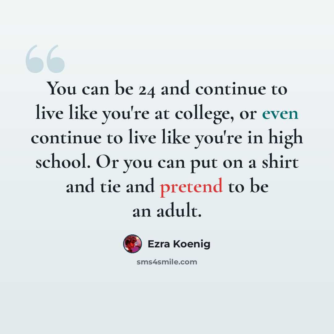 “You can be 24 and continue to live like you're at college, or even continue to live like you're in high school. Or you can put on a shirt and tie and pretend to be an adult.” quote by Ezra Koenig