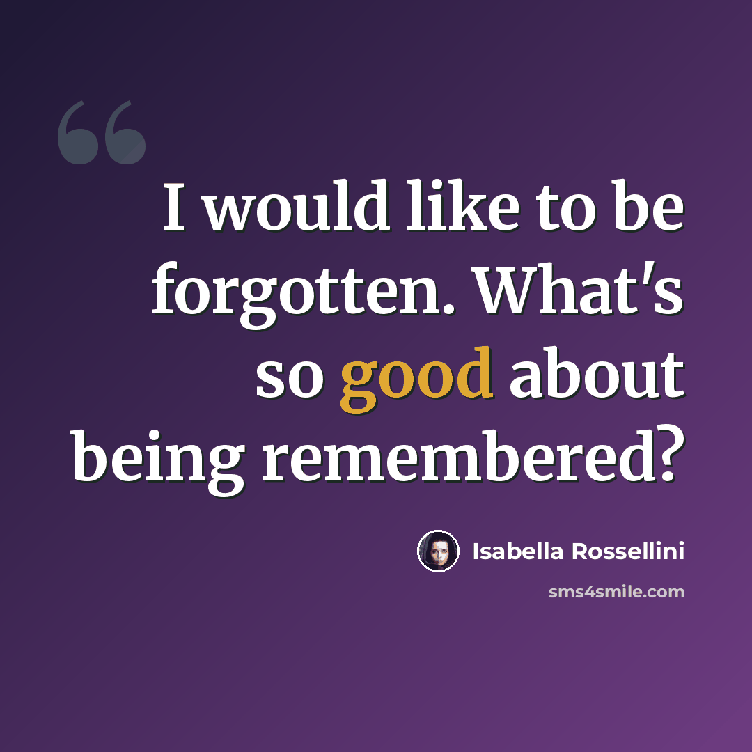 “I would like to be forgotten. What's so good about being remembered?” quote by Isabella Rossellini