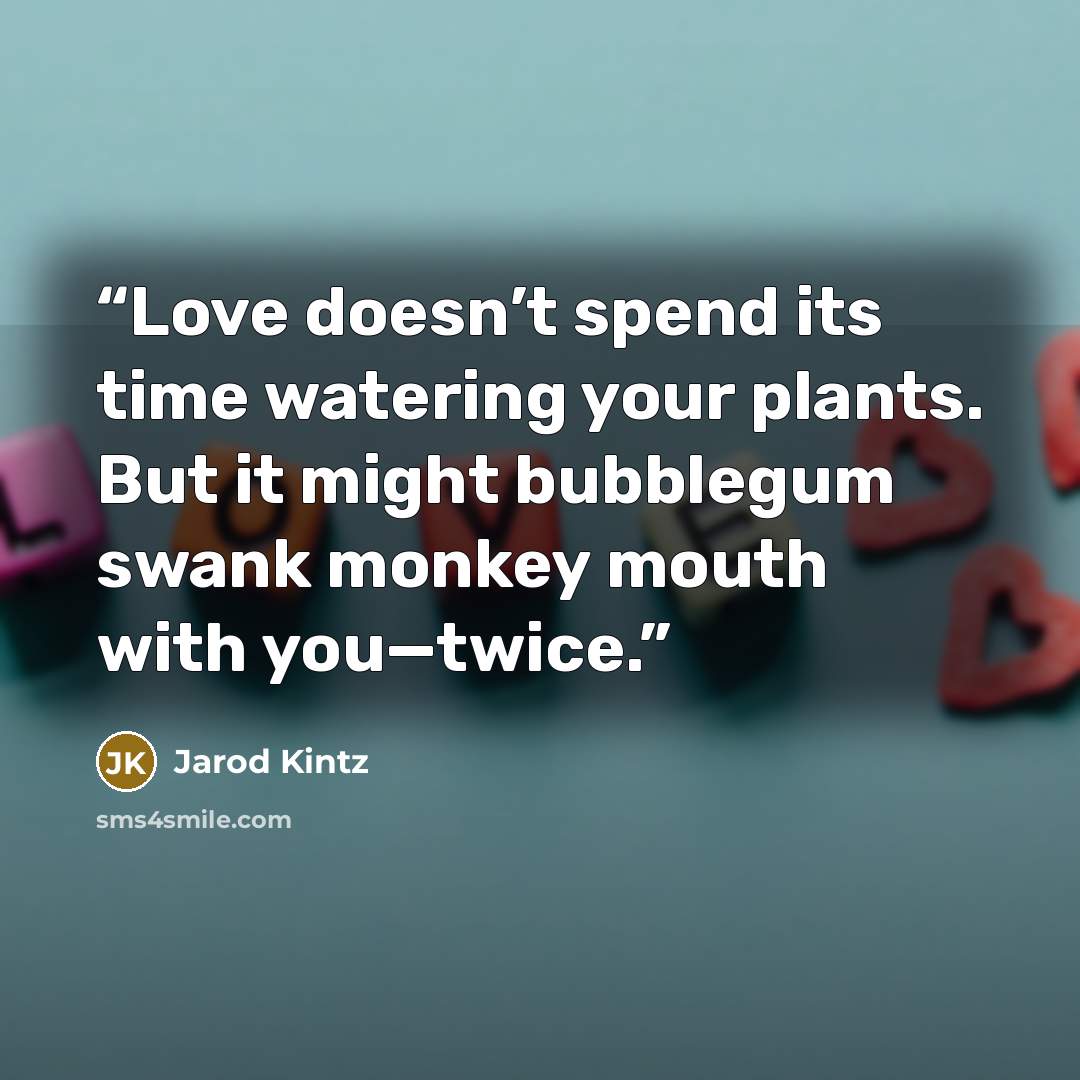 “Love doesn’t spend its time watering your plants. But it might bubblegum swank monkey mouth with you—twice.” quote by Jarod Kintz