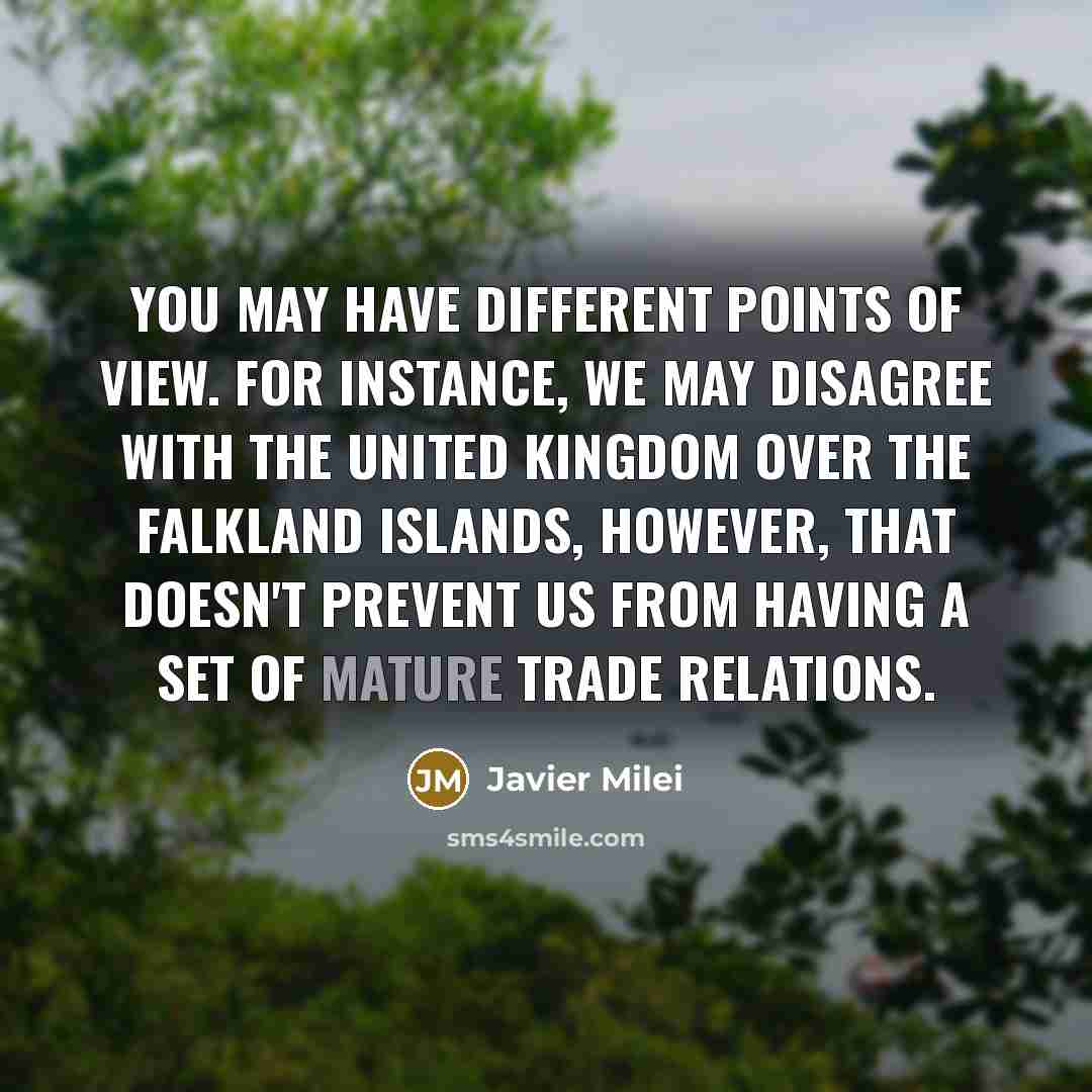 “You may have different points of view. For instance, we may disagree with the United Kingdom over the Falkland Islands, however, that doesn't prevent us from having a set of mature trade relations.” quote by Javier Milei