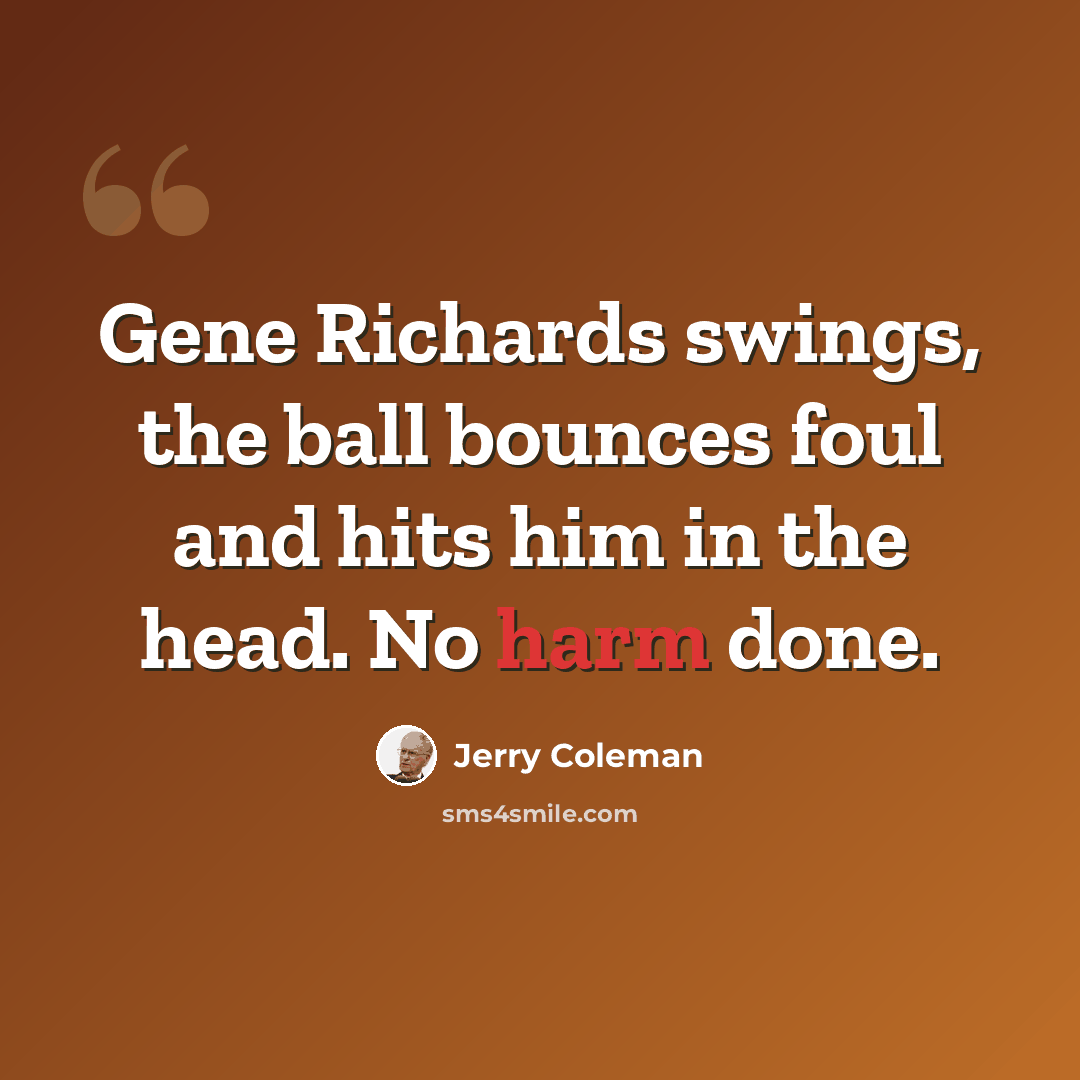 “Gene Richards swings, the ball bounces foul and hits him in the head. No harm done.” quote by Jerry Coleman