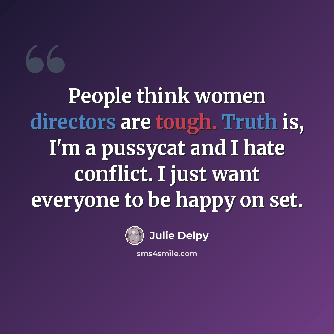 “People think women directors are tough. Truth is, I'm a pussycat and I hate conflict. I just want everyone to be happy on set.” quote by Julie Delpy