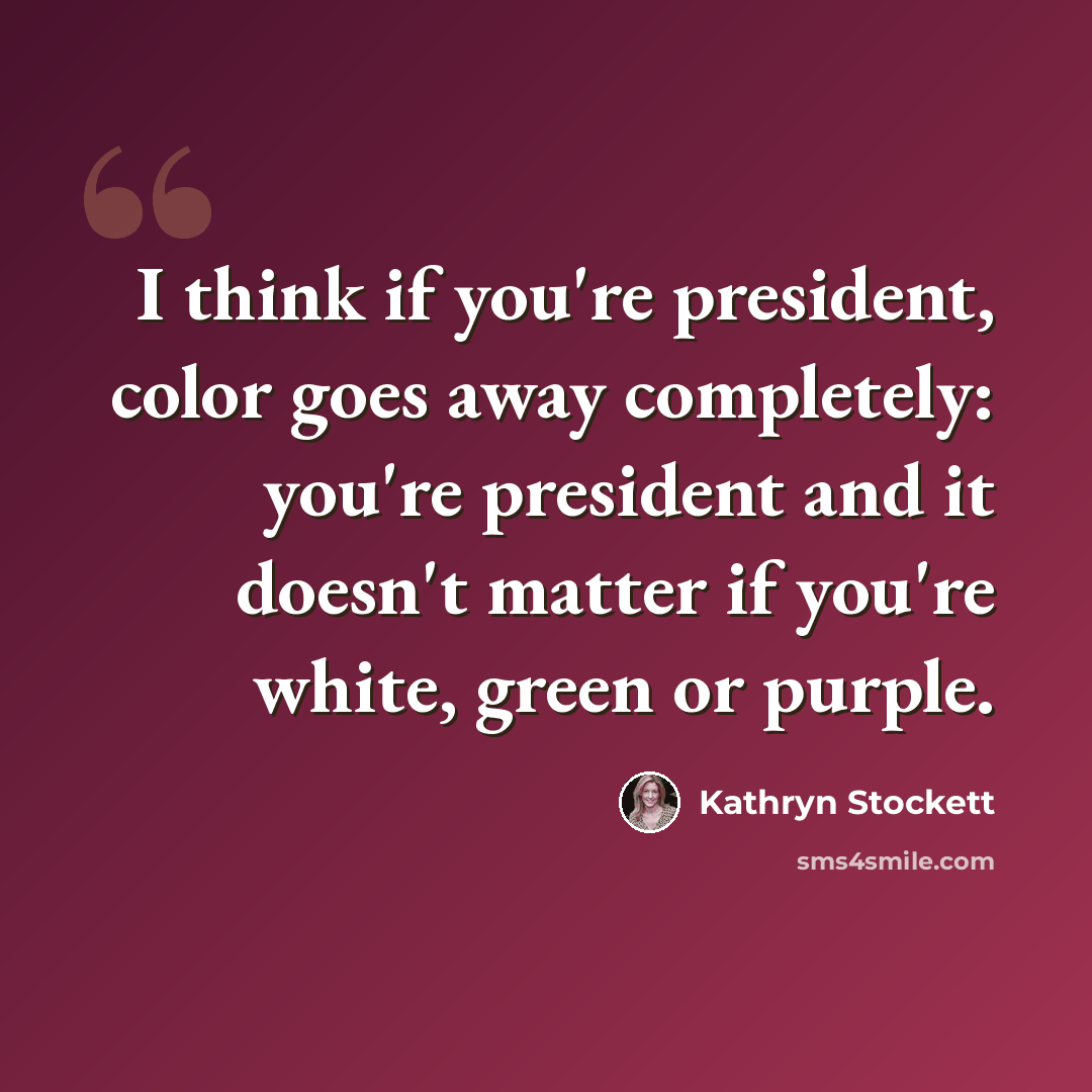 “I think if you're president, color goes away completely: you're president and it doesn't matter if you're white, green or purple.” quote by Kathryn Stockett