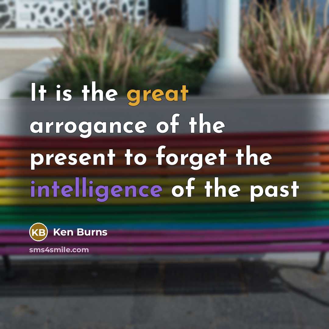 “It is the great arrogance of the present to forget the intelligence of the past” quote by Ken Burns