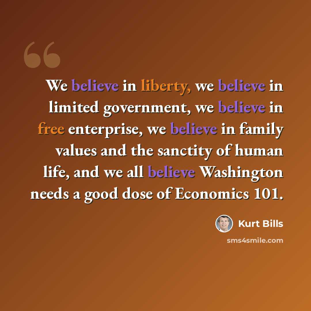 “We believe in liberty, we believe in limited government, we believe in free enterprise, we believe in family values and the sanctity of human life, and we all believe Washington needs a good dose of Economics 101.” quote by Kurt Bills