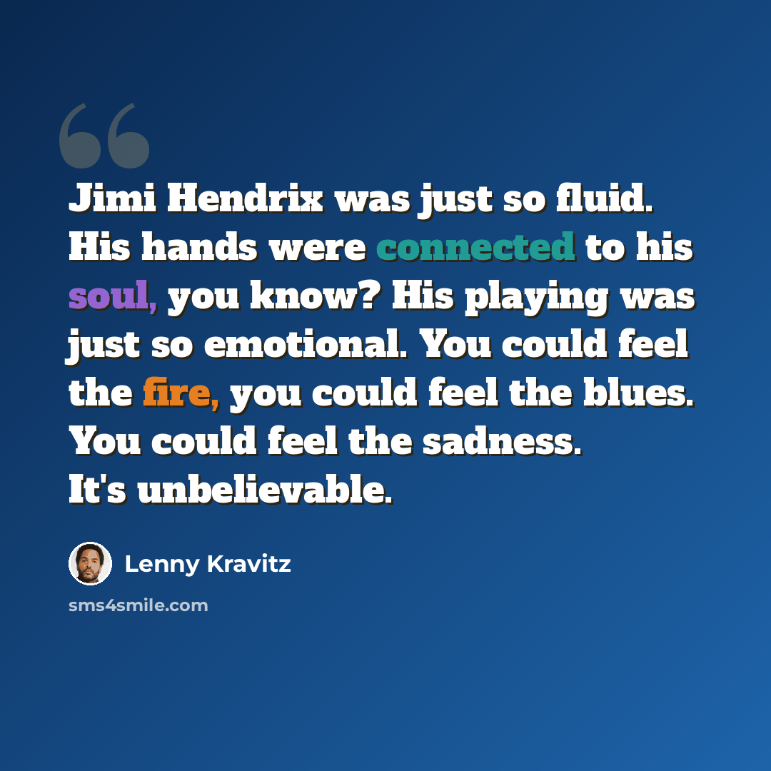 “Jimi Hendrix was just so fluid. His hands were connected to his soul, you know? His playing was just so emotional. You could feel the fire, you could feel the blues. You could feel the sadness. It's unbelievable.” quote by Lenny Kravitz