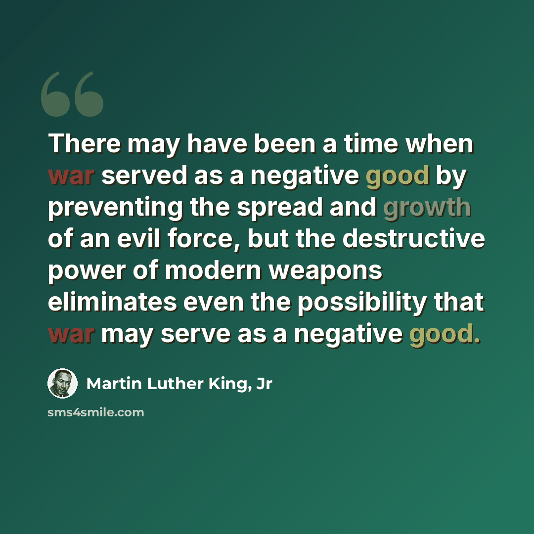 “There may have been a time when war served as a negative good by preventing the spread and growth of an evil force, but the destructive power of modern weapons eliminates even the possibility that war may serve as a negative good.” quote by Martin Luther King, Jr