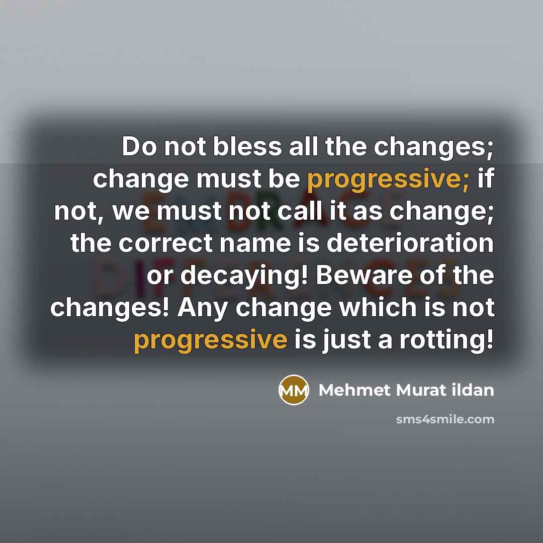 “Do not bless all the changes; change must be progressive; if not, we must not call it as change; the correct name is deterioration or decaying! Beware of the changes! Any change which is not progressive is just a rotting!” quote by Mehmet Murat Ildan