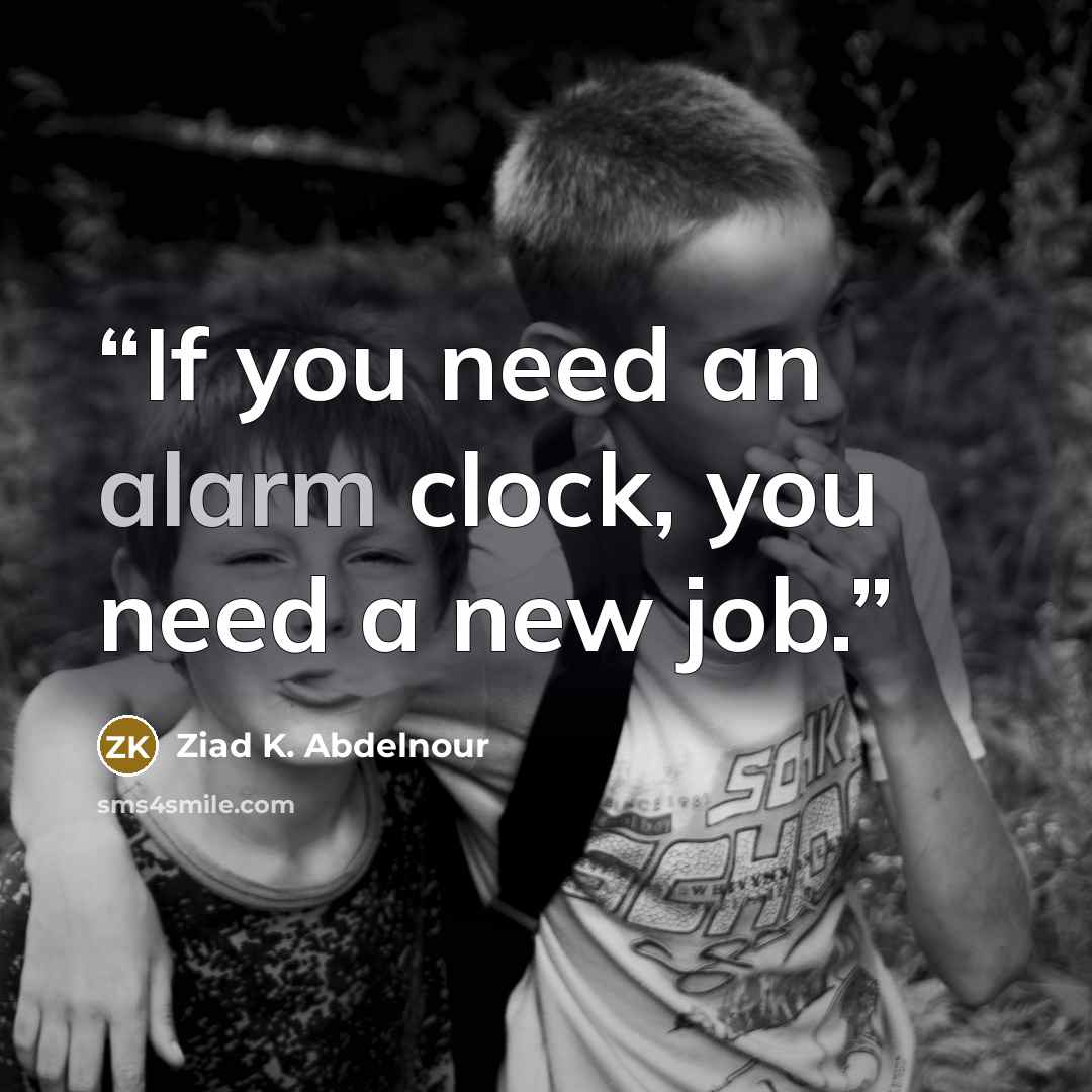 “If you need an alarm clock, you need a new job.” quote by Ziad K. Abdelnour