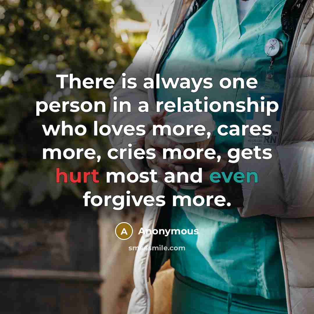 “There is always one person in a relationship who loves more, cares more, cries more, gets hurt most and even forgives more.” quote by Anonymous