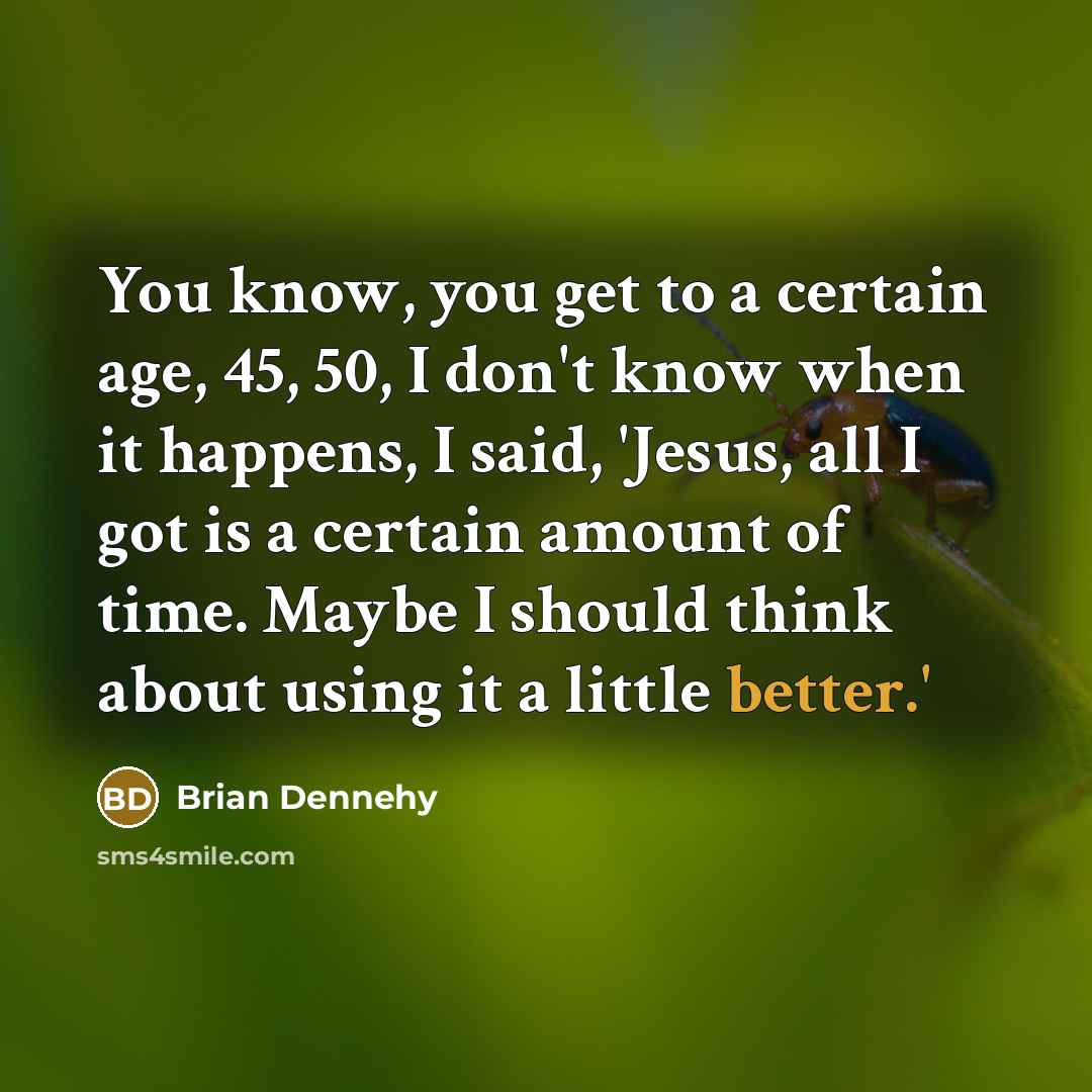 “You know, you get to a certain age, 45, 50, I don't know when it happens, I said, 'Jesus, all I got is a certain amount of time. Maybe I should think about using it a little better.'” quote by Brian Dennehy