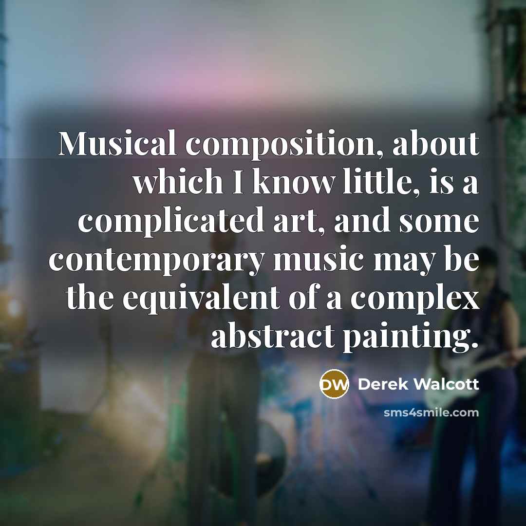 “Musical composition, about which I know little, is a complicated art, and some contemporary music may be the equivalent of a complex abstract painting.” quote by Derek Walcott
