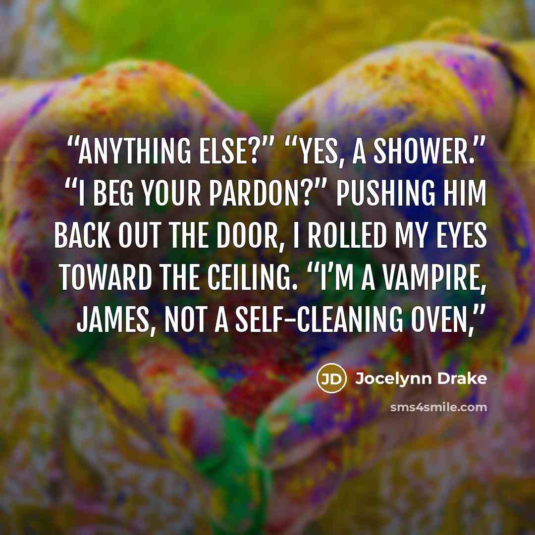 “Anything else?” “Yes, a shower.” “I beg your pardon?” Pushing him back out the door, I rolled my eyes toward the ceiling. “I’m a vampire, James, not a self-cleaning oven,” quote by Jocelynn Drake