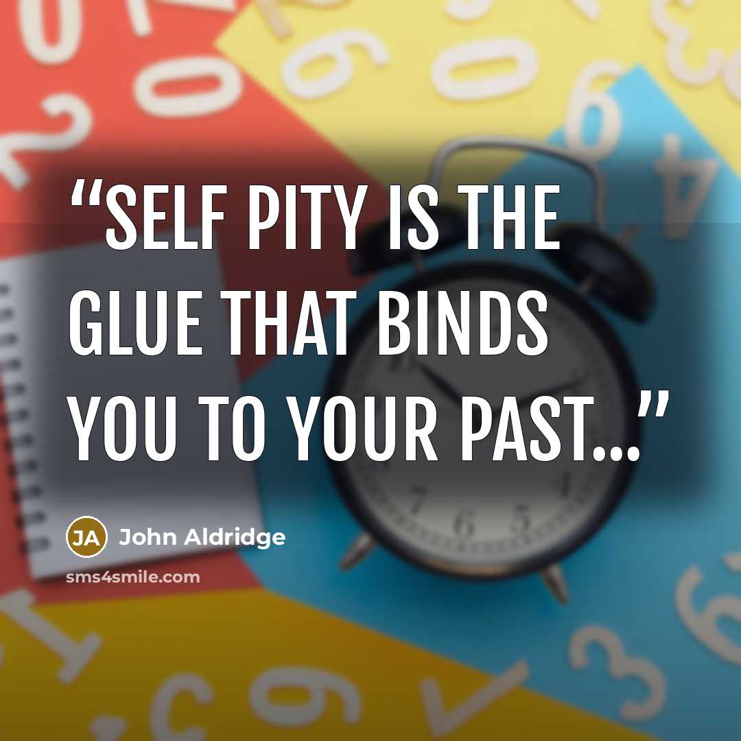 “Self pity is the glue that binds you to your past...” quote by John Aldridge