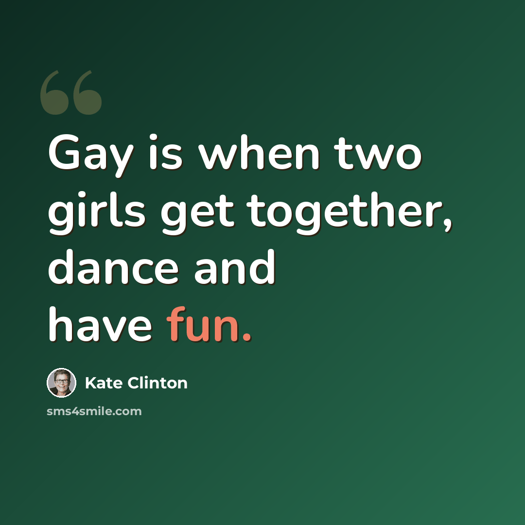 “Gay is when two girls get together, dance and have fun.” quote by Kate Clinton