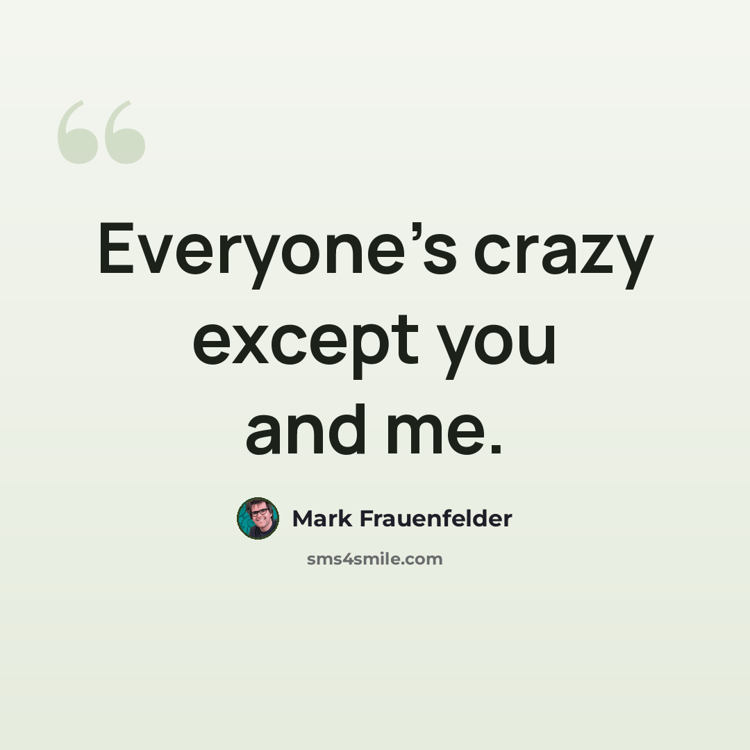 “Everyone's crazy except you and me.” quote by Mark Frauenfelder