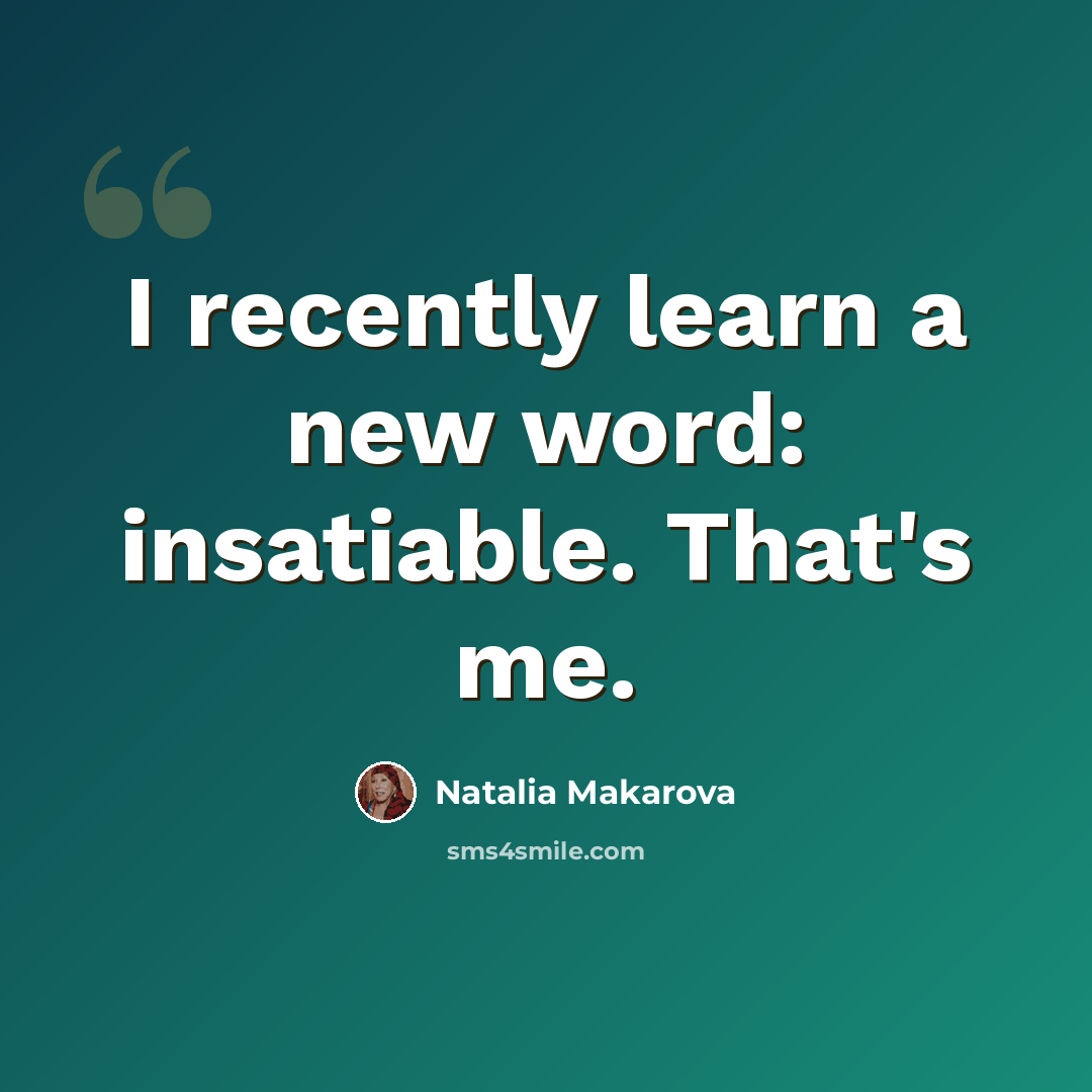 “I recently learn a new word: insatiable. That's me.” quote by Natalia Makarova