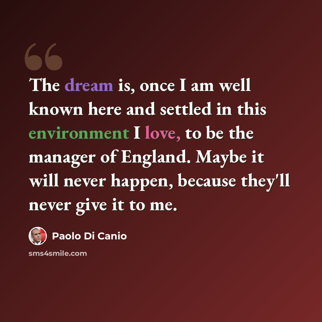 “The dream is, once I am well known here and settled in this environment I love, to be the manager of England. Maybe it will never happen, because they'll never give it to me.” quote by Paolo di Canio