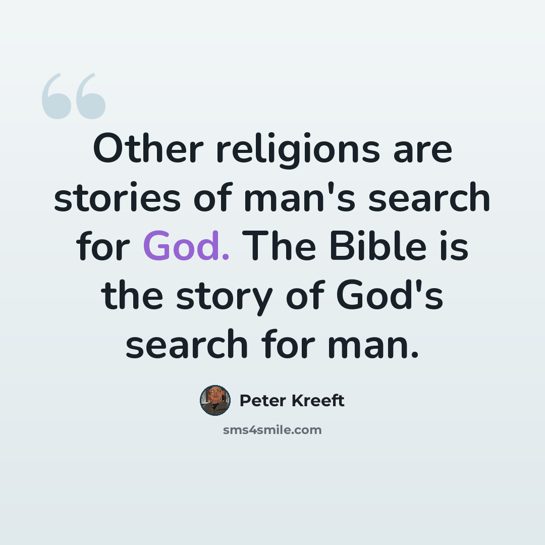 “Other religions are stories of man's search for God. The Bible is the story of God's search for man.” quote by Peter Kreeft