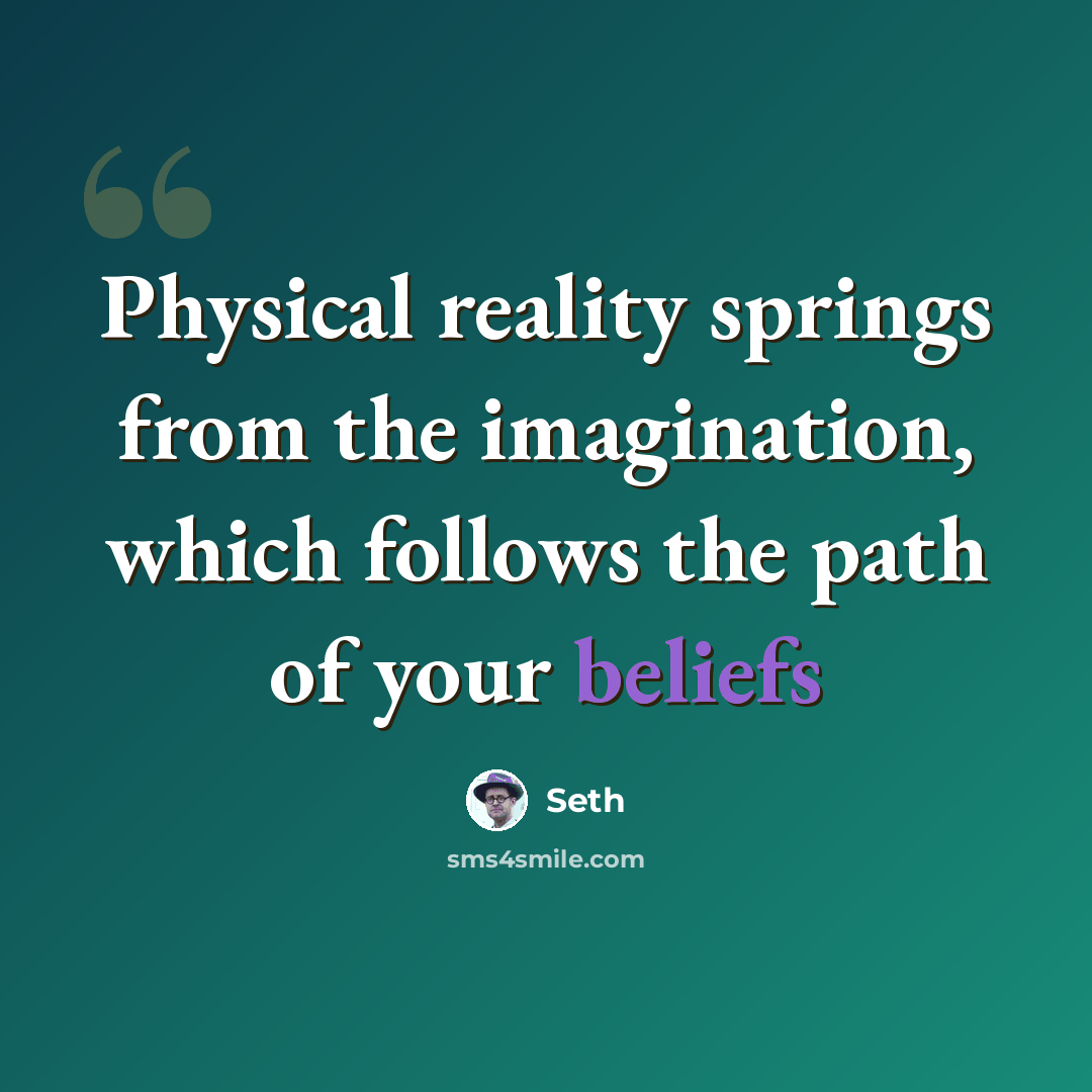 “Physical reality springs from the imagination, which follows the path of your beliefs” quote by Seth