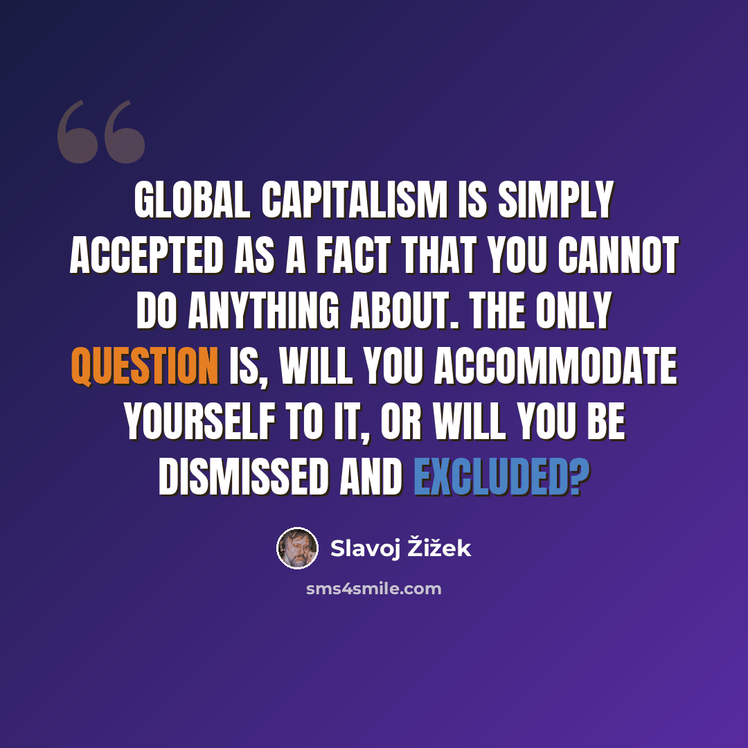 “Global capitalism is simply accepted as a fact that you cannot do anything about. The only question is, Will you accommodate yourself to it, or will you be dismissed and excluded?” quote by Slavoj Žižek