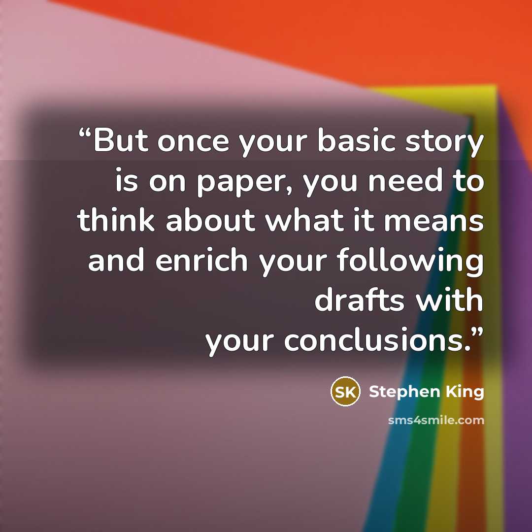 “But once your basic story is on paper, you need to think about what it means and enrich your following drafts with your conclusions.” quote by Stephen King
