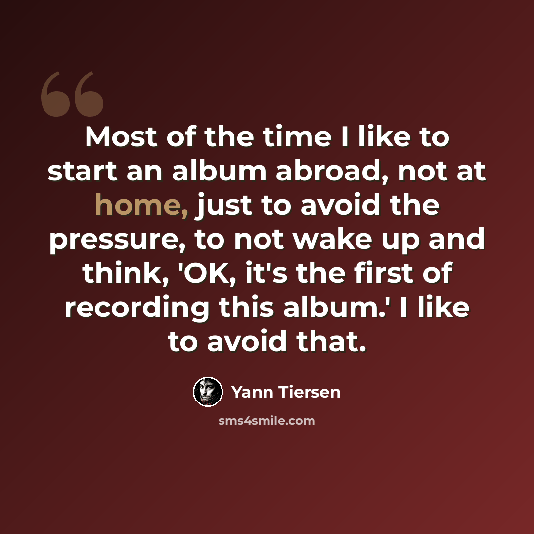 “Most of the time I like to start an album abroad, not at home, just to avoid the pressure, to not wake up and think, 'OK, it's the first of recording this album.' I like to avoid that.” quote by Yann Tiersen