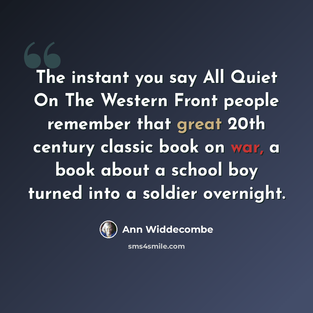 “The instant you say All Quiet On The Western Front people remember that great 20th century classic book on war, a book about a school boy turned into a soldier overnight.” quote by Ann Widdecombe