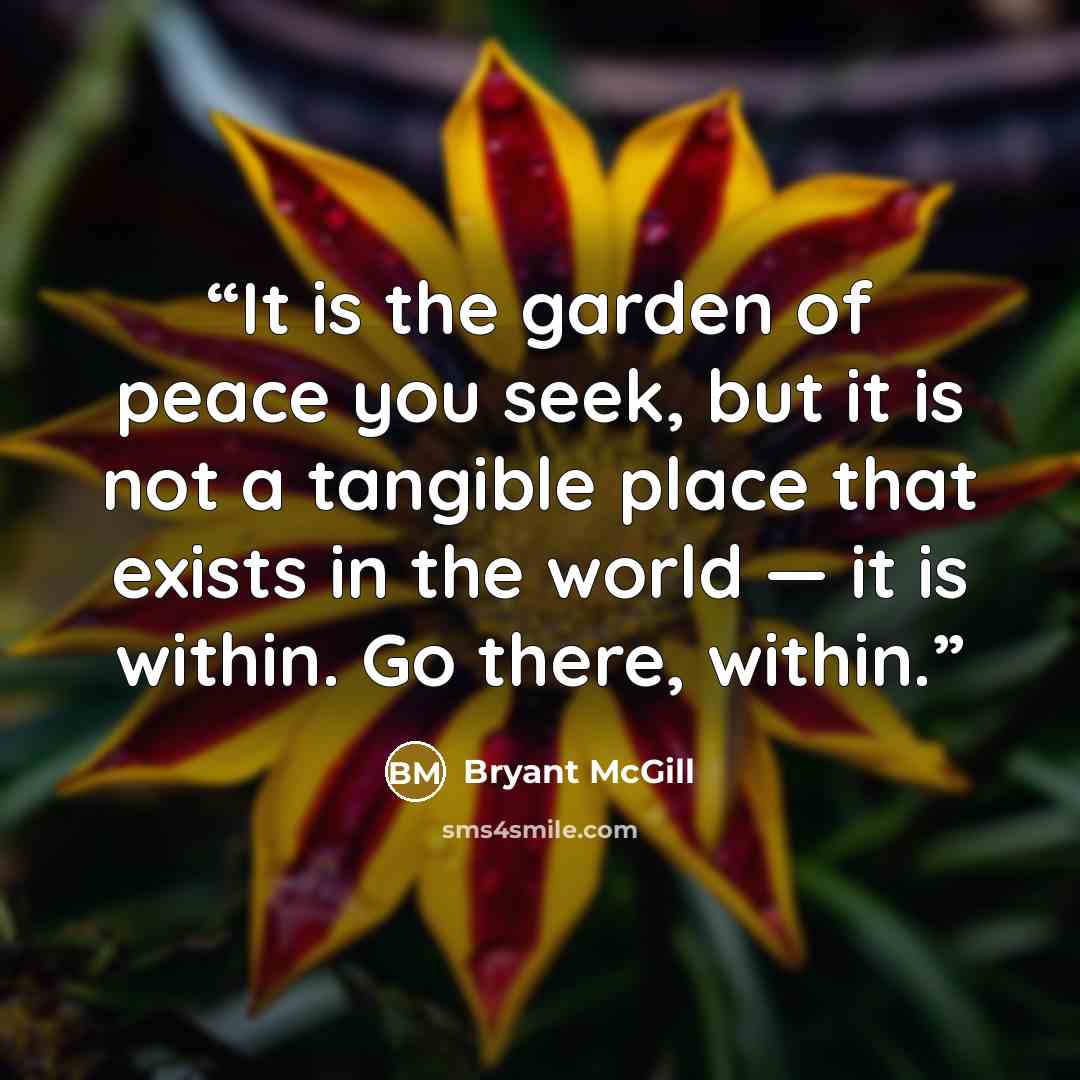 “It is the garden of peace you seek, but it is not a tangible place that exists in the world — it is within. Go there, within.” quote by Bryant McGill