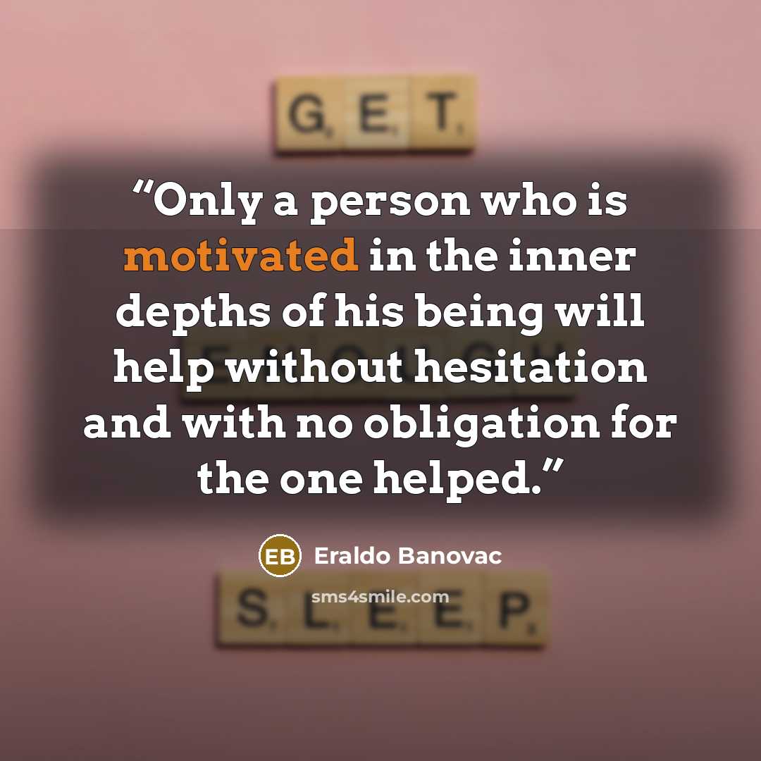 “Only a person who is motivated in the inner depths of his being will help without hesitation and with no obligation for the one helped.” quote by Eraldo Banovac