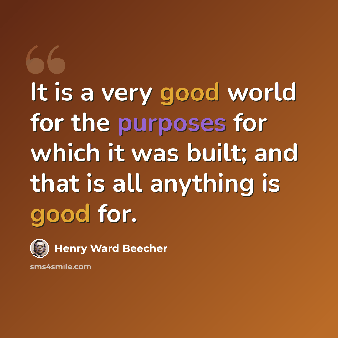 “It is a very good world for the purposes for which it was built; and that is all anything is good for.” quote by Henry Ward Beecher