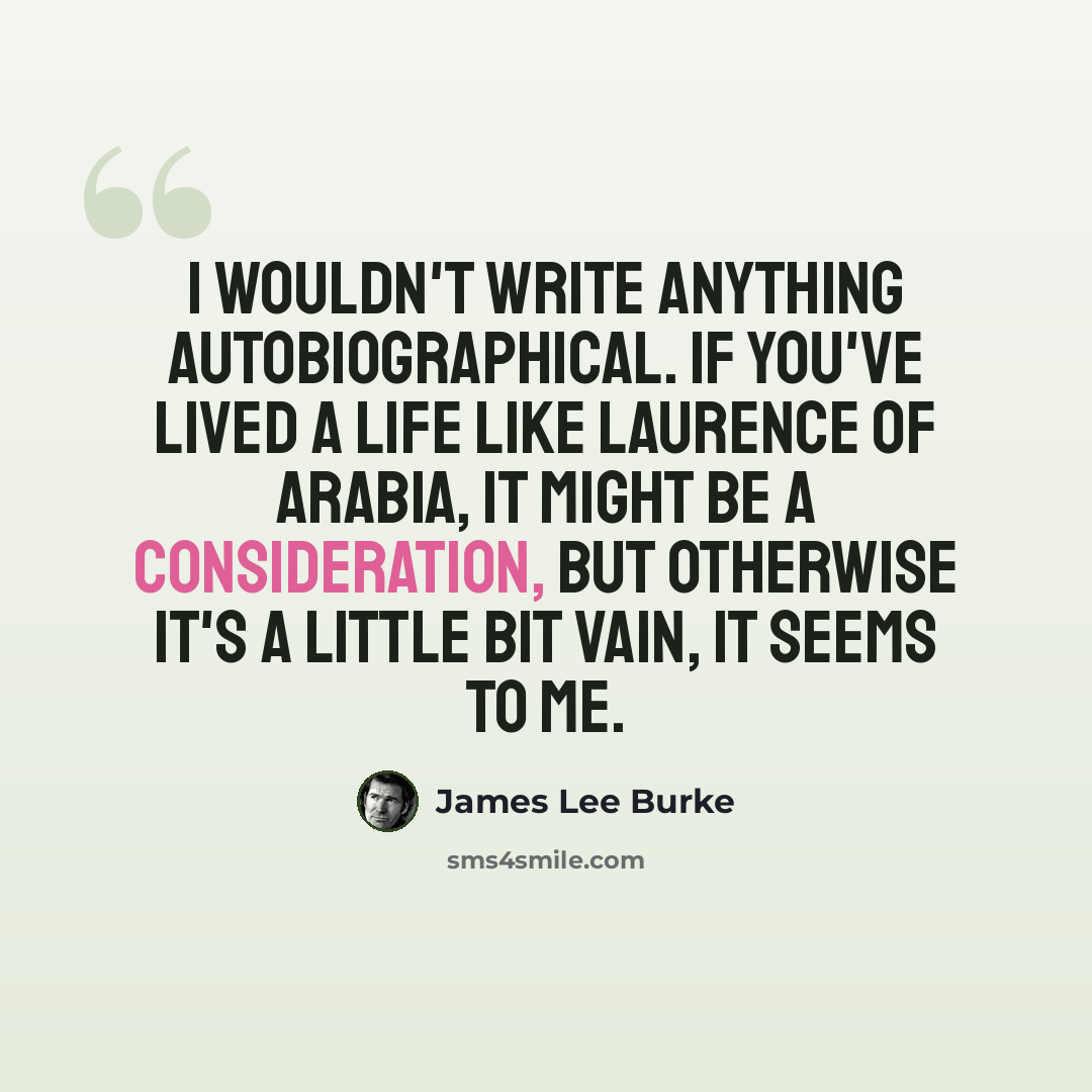 “I wouldn't write anything autobiographical. If you've lived a life like Laurence of Arabia, it might be a consideration, but otherwise it's a little bit vain, it seems to me.” quote by James Lee Burke
