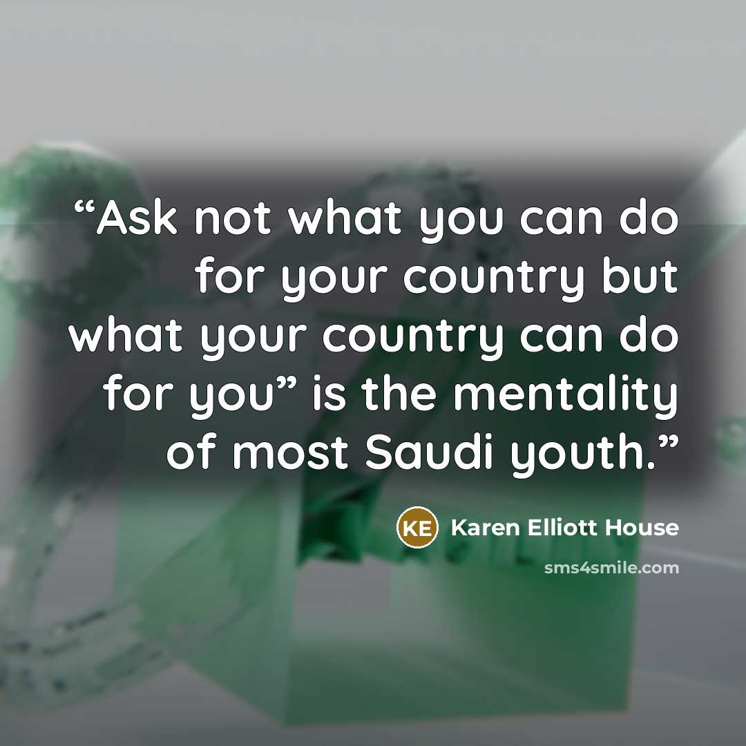 “Ask not what you can do for your country but what your country can do for you” is the mentality of most Saudi youth.” quote by Karen Elliott House