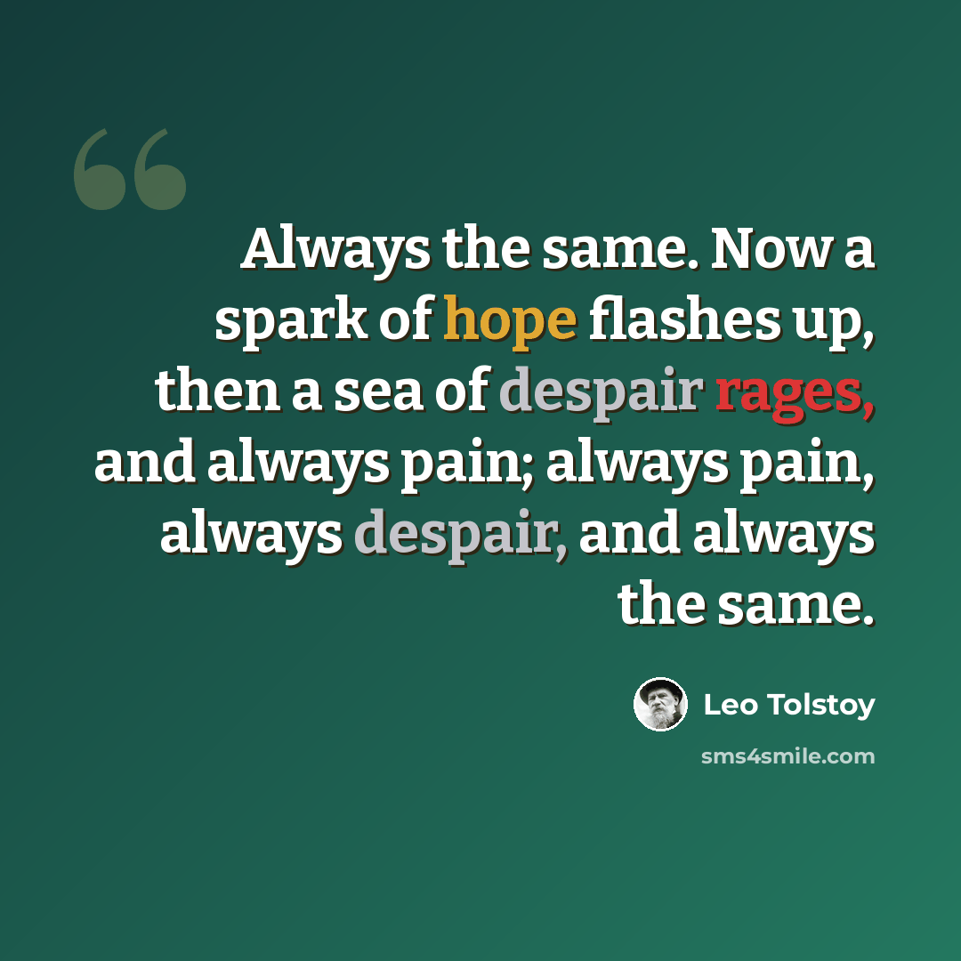 “Always the same. Now a spark of hope flashes up, then a sea of despair rages, and always pain; always pain, always despair, and always the same.” quote by Leo Tolstoy