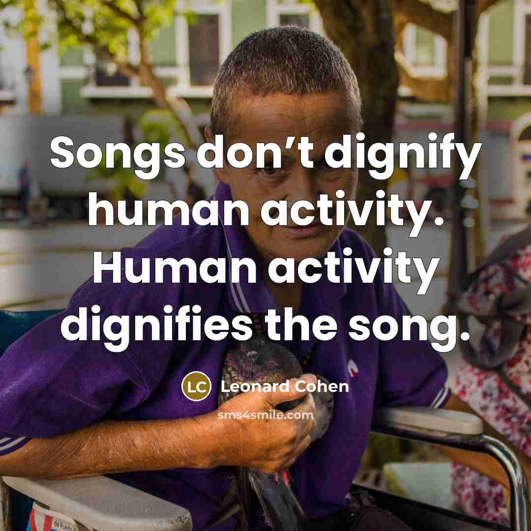 “Songs don’t dignify human activity. Human activity dignifies the song.” quote by Leonard Cohen
