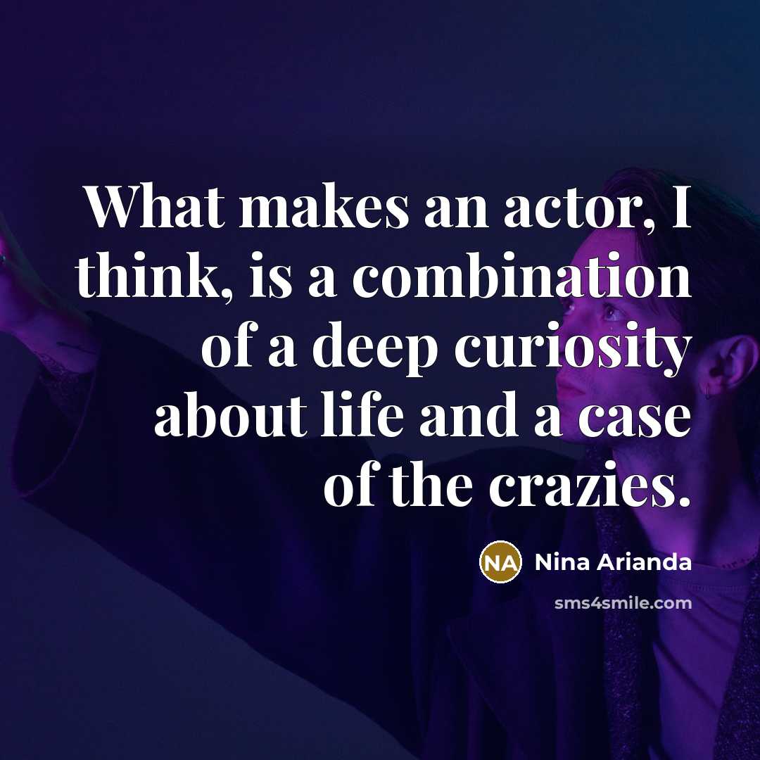 “What makes an actor, I think, is a combination of a deep curiosity about life and a case of the crazies.” quote by Nina Arianda