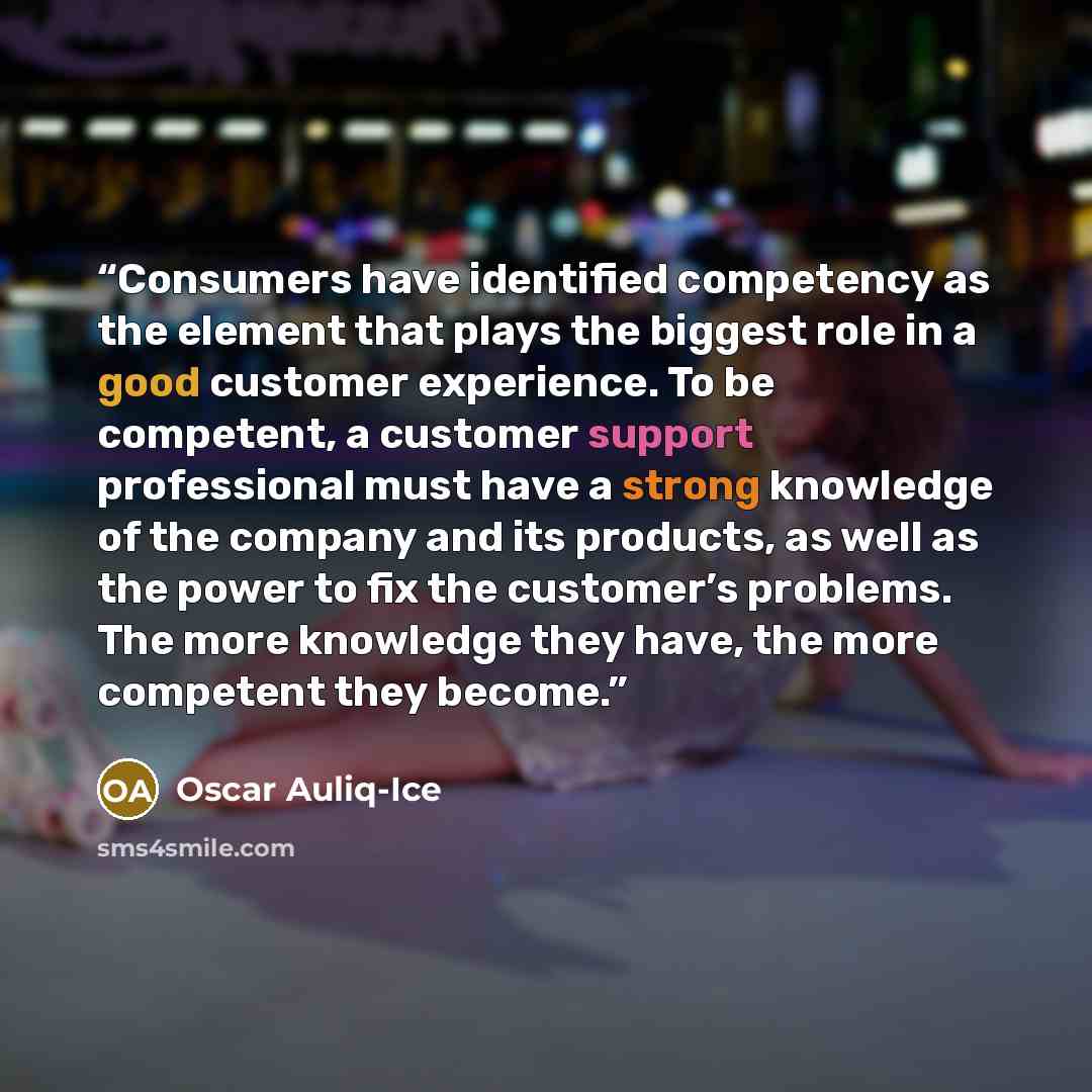“Consumers have identified competency as the element that plays the biggest role in a good customer experience. To be competent, a customer support professional must have a strong knowledge of the company and its products, as well as the power to fix the customer’s problems. The more knowledge they…” quote by Oscar Auliq-Ice