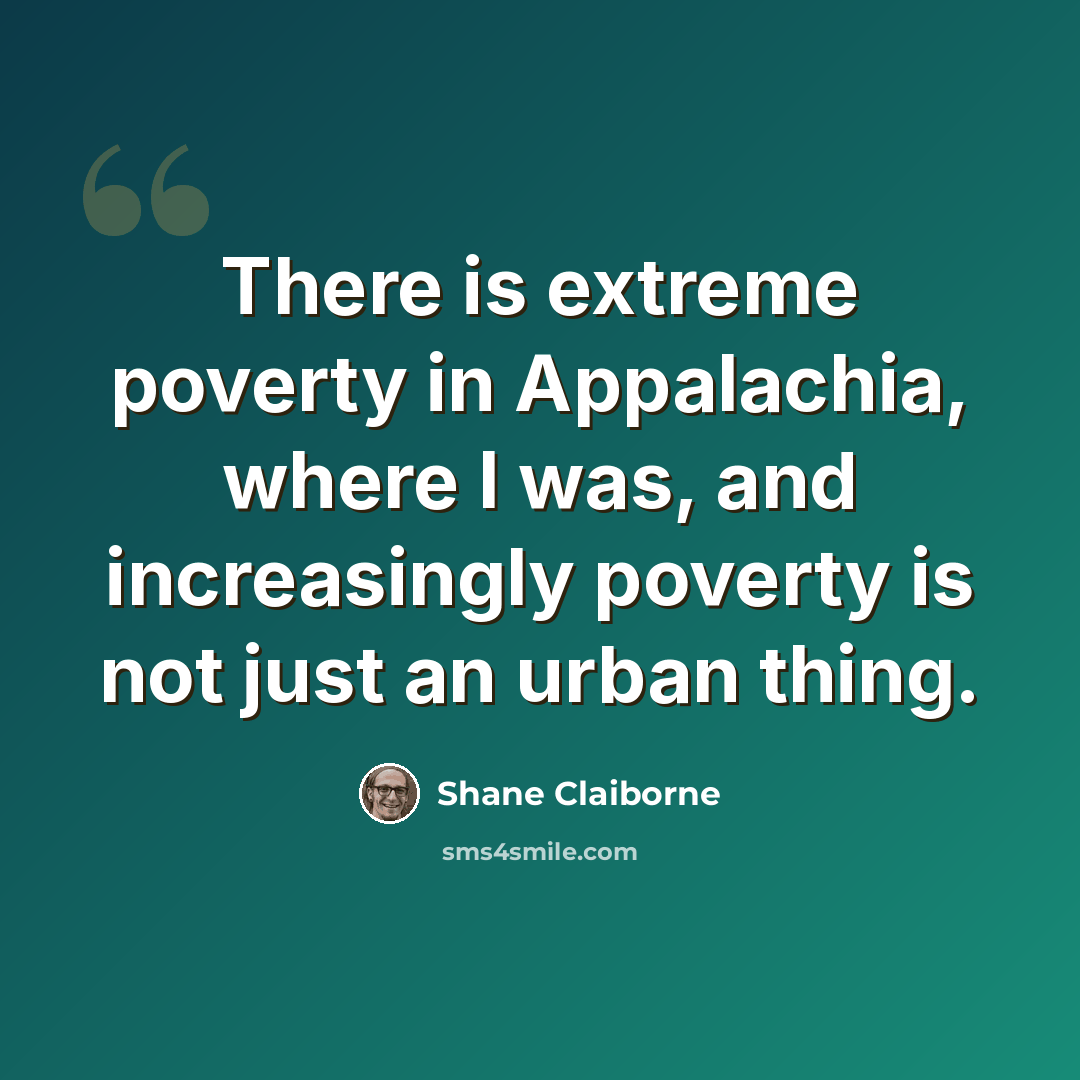 “There is extreme poverty in Appalachia, where I was, and increasingly poverty is not just an urban thing.” quote by Shane Claiborne
