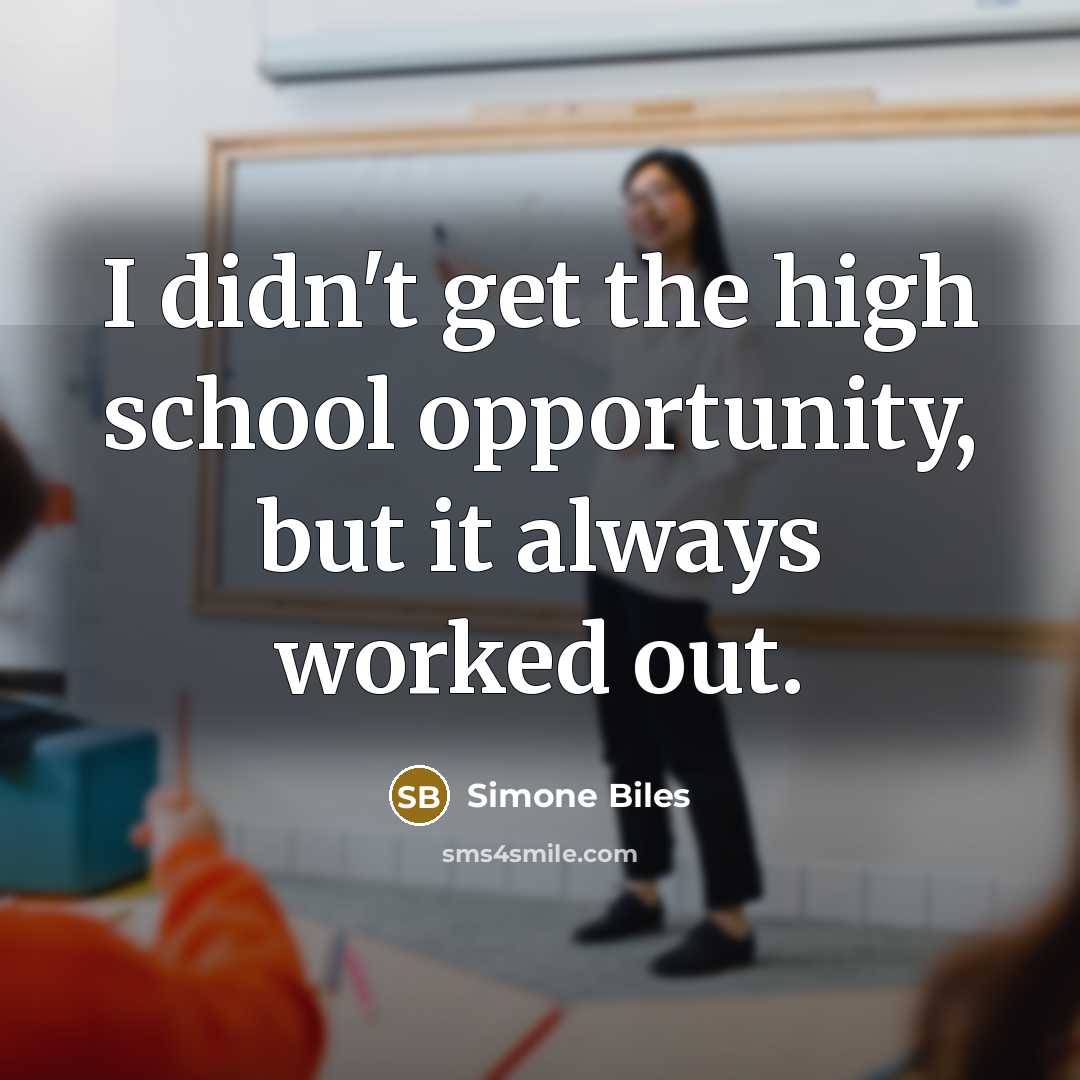 “I didn't get the high school opportunity, but it always worked out.” quote by Simone Biles