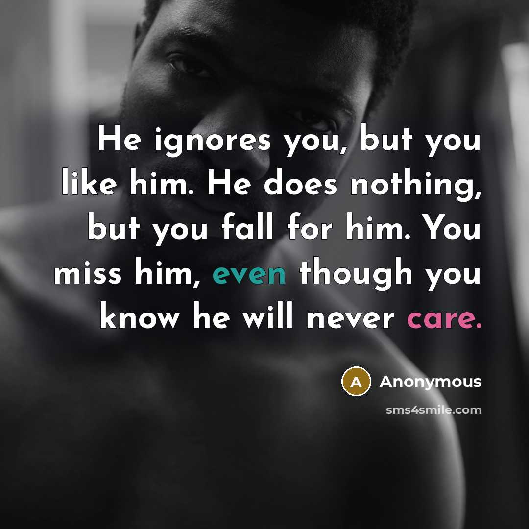 “He ignores you, but you like him. He does nothing, but you fall for him. You miss him, even though you know he will never care.” quote by Anonymous