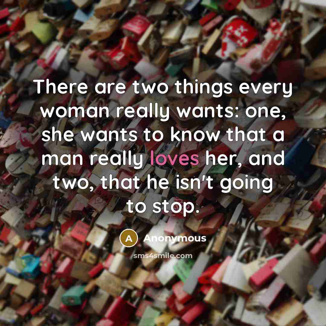 “There are two things every woman really wants: one, she wants to know that a man really loves her, and two, that he isn't going to stop.” quote by Anonymous