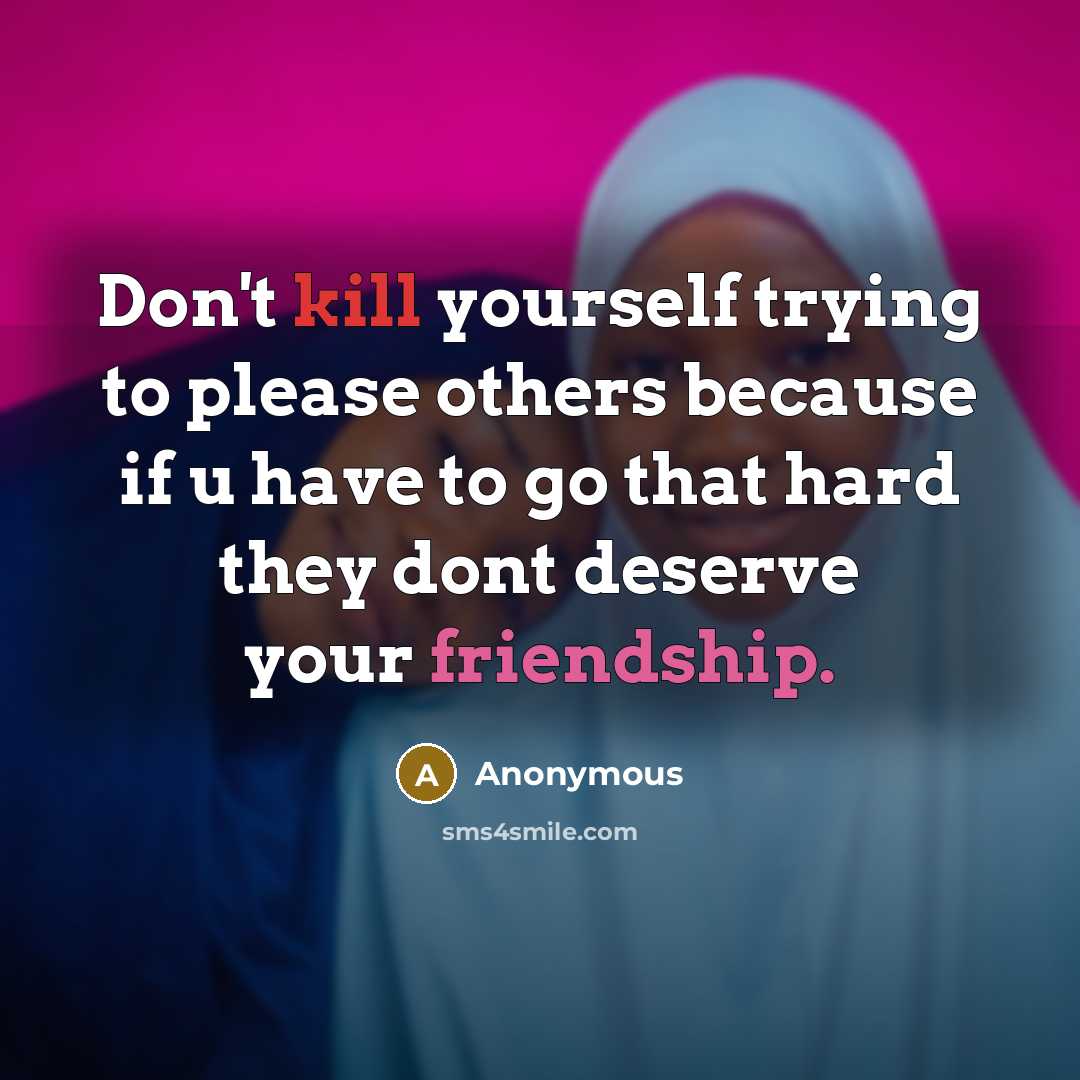 “Don't kill yourself trying to please others because if u have to go that hard they dont deserve your friendship.” quote by Anonymous