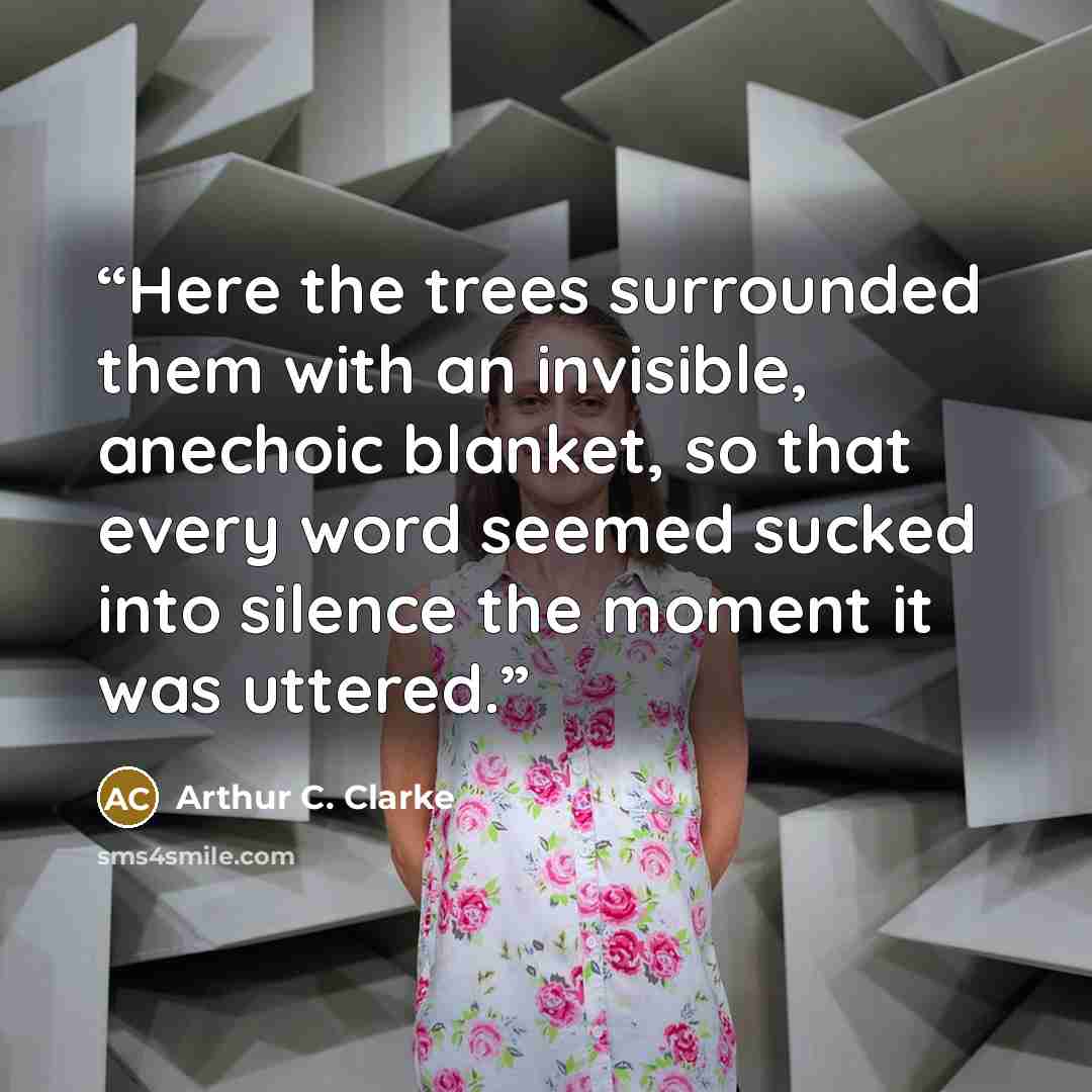 “Here the trees surrounded them with an invisible, anechoic blanket, so that every word seemed sucked into silence the moment it was uttered.” quote by Arthur C. Clarke