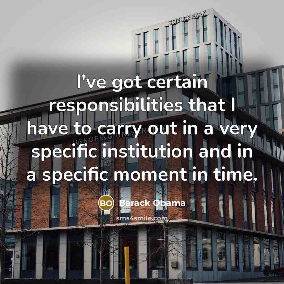 “I've got certain responsibilities that I have to carry out in a very specific institution and in a specific moment in time.” quote by Barack Obama