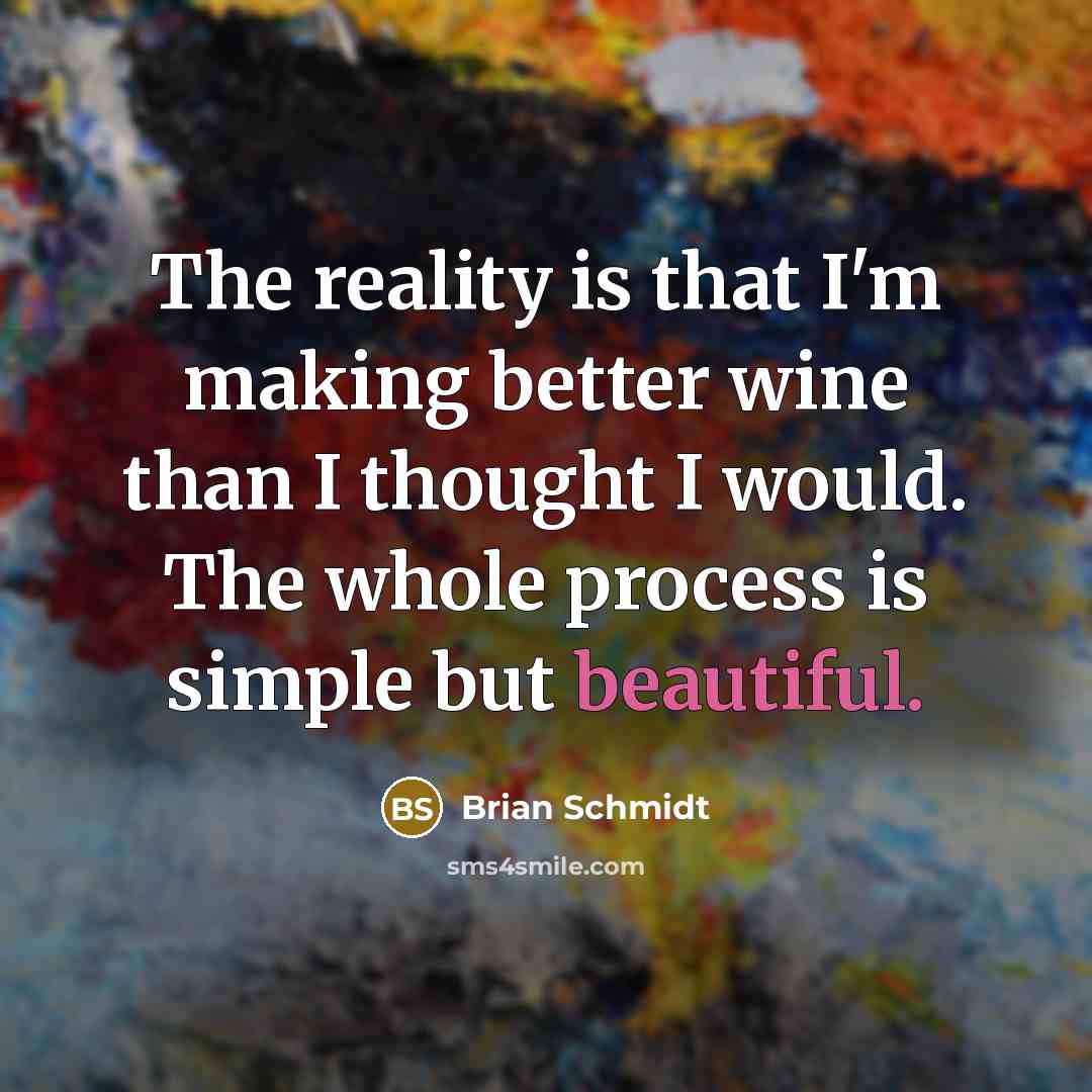 “The reality is that I'm making better wine than I thought I would. The whole process is simple but beautiful.” quote by Brian Schmidt